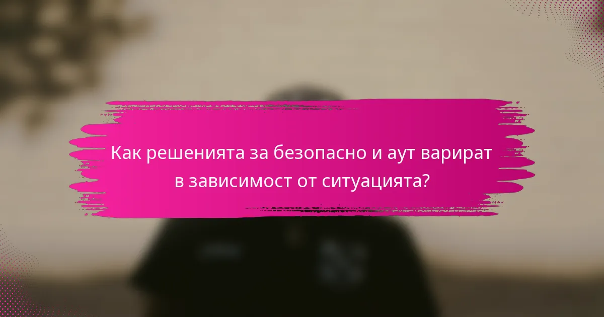 Как решенията за безопасно и аут варират в зависимост от ситуацията?