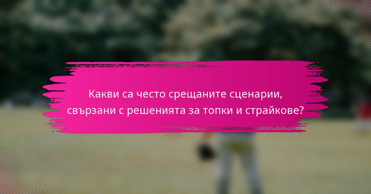 Какви са често срещаните сценарии, свързани с решенията за топки и страйкове?