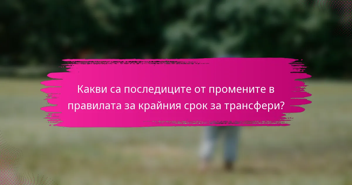 Какви са последиците от промените в правилата за крайния срок за трансфери?